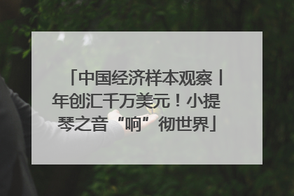 中国经济样本观察丨年创汇千万美元！小提琴之音“响”彻世界