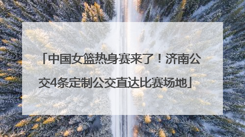 中国女篮热身赛来了！济南公交4条定制公交直达比赛场地