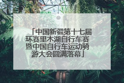 中国新疆第十七届环赛里木湖自行车赛暨中国自行车运动骑游大会圆满落幕