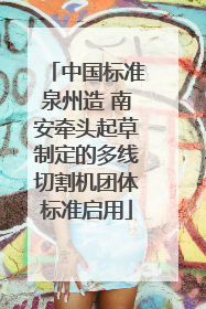 中国标准泉州造 南安牵头起草制定的多线切割机团体标准启用