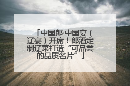 中国郎·中国宴（辽宴）开席！郎酒定制辽菜打造“可品尝的品质名片”