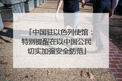 中国驻以色列使馆：特别提醒在以中国公民切实加强安全防范