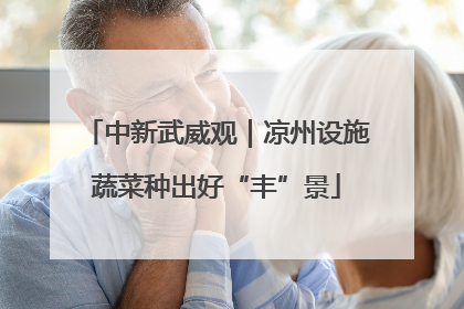 中新武威观｜凉州设施蔬菜种出好“丰”景
