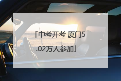 中考开考 厦门5.02万人参加