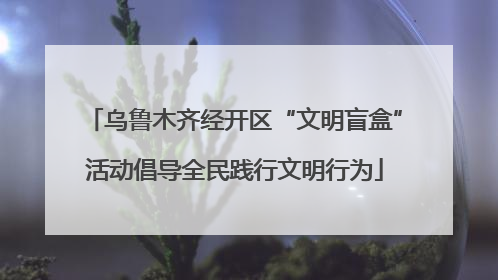 乌鲁木齐经开区“文明盲盒”活动倡导全民践行文明行为
