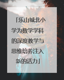 乐山城北小学为数学学科的深度教学与思维培养注入新的活力