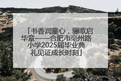 书香润童心，骊歌启华章——合肥市亳州路小学2025届毕业典礼见证成长时刻