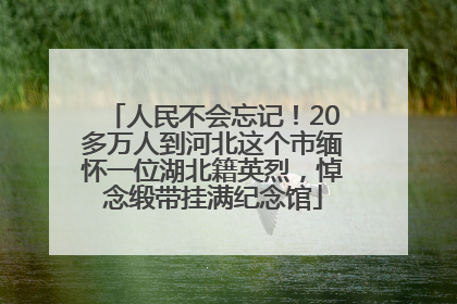 人民不会忘记！20多万人到河北这个市缅怀一位湖北籍英烈，悼念缎带挂满纪念馆