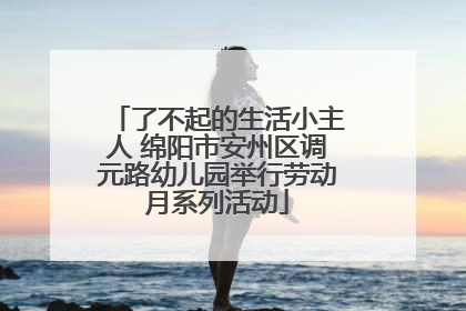 了不起的生活小主人 绵阳市安州区调元路幼儿园举行劳动月系列活动