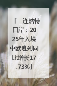 二连浩特口岸：2025年入境中欧班列同比增长17.73%