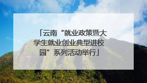 云南“就业政策暨大学生就业创业典型进校园”系列活动举行