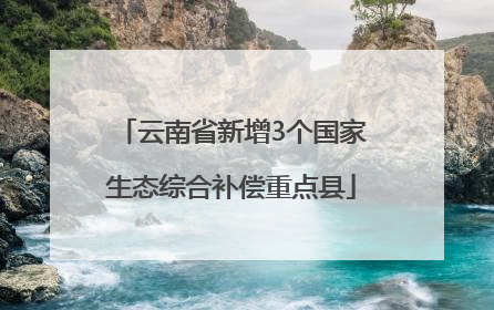 云南省新增3个国家生态综合补偿重点县