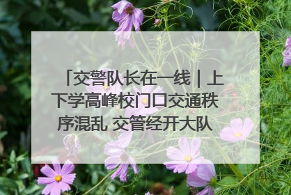 交警队长在一线｜上下学高峰校门口交通秩序混乱 交管经开大队多举措进行整治