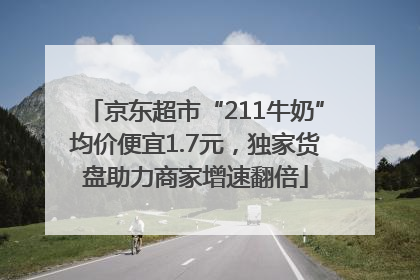京东超市“211牛奶”均价便宜1.7元，独家货盘助力商家增速翻倍