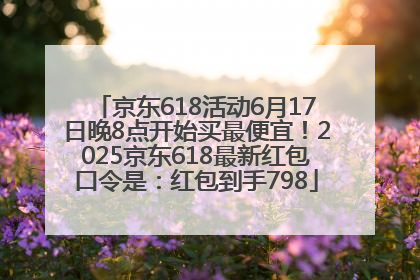 京东618活动6月17日晚8点开始买最便宜！2025京东618最新红包口令是：红包到手798