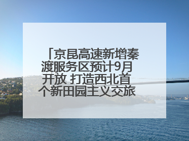 京昆高速新增秦渡服务区预计9月开放 打造西北首个新田园主义交旅融合标杆