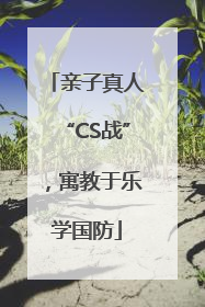 亲子真人“CS战”，寓教于乐学国防