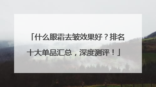 什么眼霜去皱效果好？排名十大单品汇总，深度测评！