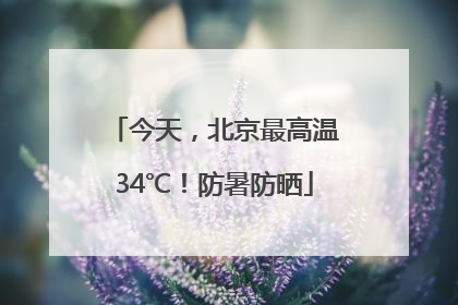 今天，北京最高温34℃！防暑防晒