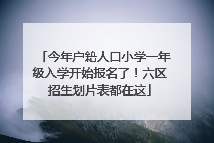 今年户籍人口小学一年级入学开始报名了！六区招生划片表都在这