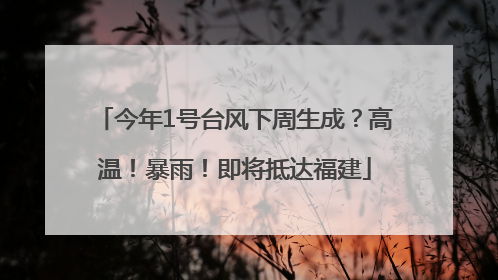 今年1号台风下周生成？高温！暴雨！即将抵达福建