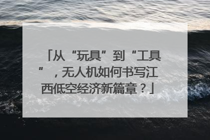 从“玩具”到“工具”，无人机如何书写江西低空经济新篇章？