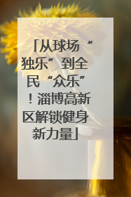 从球场“独乐”到全民“众乐”！淄博高新区解锁健身新力量