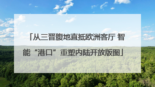从三晋腹地直抵欧洲客厅 智能“港口”重塑内陆开放版图