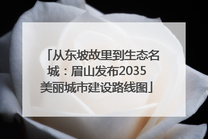 从东坡故里到生态名城：眉山发布2035美丽城市建设路线图