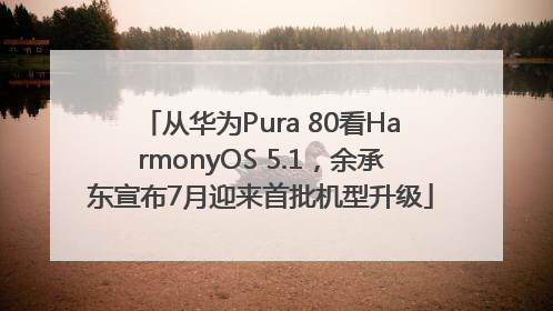 从华为Pura 80看HarmonyOS 5.1，余承东宣布7月迎来首批机型升级