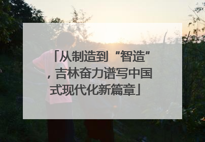 从制造到“智造”，吉林奋力谱写中国式现代化新篇章