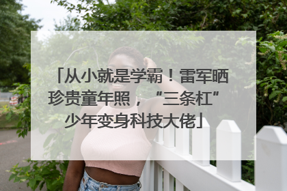 从小就是学霸！雷军晒珍贵童年照，“三条杠”少年变身科技大佬