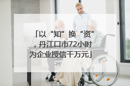 以“知”换“资”，丹江口市72小时为企业授信千万元