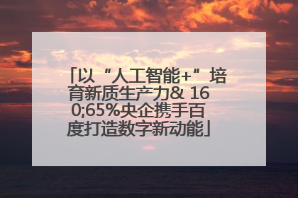 以“人工智能+”培育新质生产力& 160;65%央企携手百度打造数字新动能