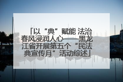 以“典”赋能 法治春风浸润人心——黑龙江省开展第五个“民法典宣传月”活动综述