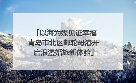 以海为媒见证幸福 青岛市北区邮轮母港开启浪漫婚旅新体验