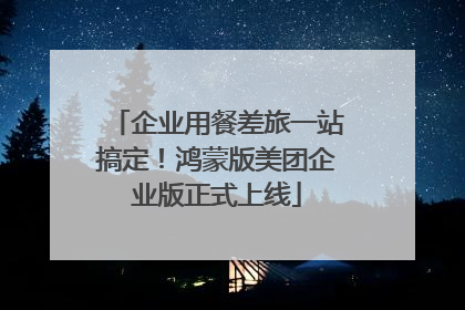 企业用餐差旅一站搞定！鸿蒙版美团企业版正式上线