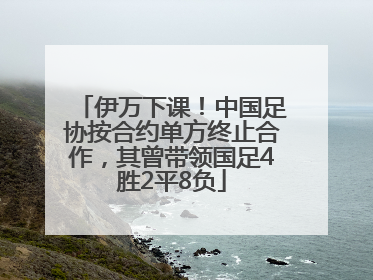 伊万下课！中国足协按合约单方终止合作，其曾带领国足4胜2平8负