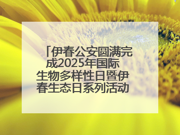 伊春公安圆满完成2025年国际生物多样性日暨伊春生态日系列活动安保工作