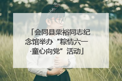 会同县粟裕同志纪念馆举办“粽情六一·童心向党”活动