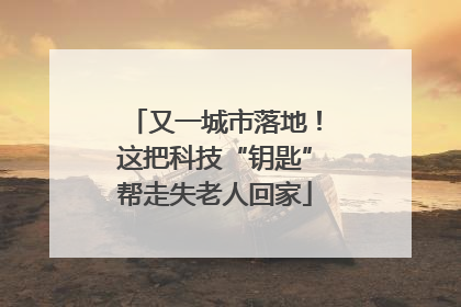 又一城市落地！这把科技“钥匙”帮走失老人回家
