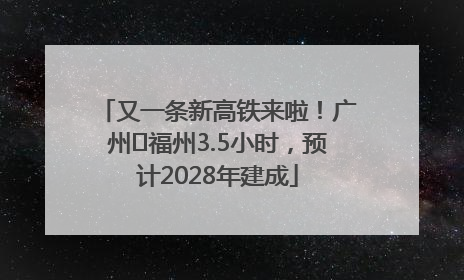 又一条新高铁来啦！广州⇌福州3.5小时，预计2028年建成