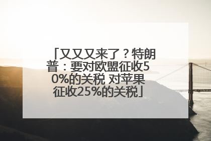 又又又来了？特朗普：要对欧盟征收50%的关税 对苹果征收25%的关税