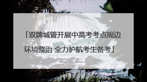 双牌城管开展中高考考点周边环境整治 全力护航考生备考