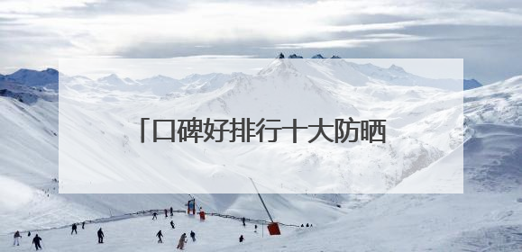口碑好排行十大防晒霜分享：适合40岁测评，买对不买贵！