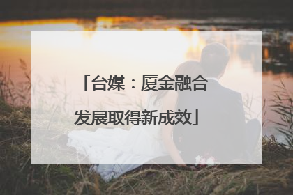 台媒：厦金融合发展取得新成效