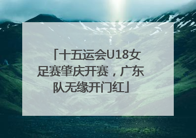 十五运会U18女足赛肇庆开赛，广东队无缘开门红