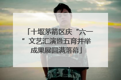 十堰茅箭区庆“六一”文艺汇演暨五育并举成果展圆满落幕
