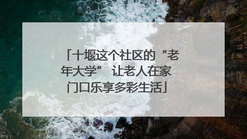 十堰这个社区的“老年大学” 让老人在家门口乐享多彩生活