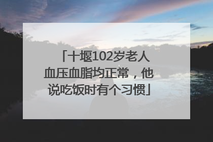 十堰102岁老人血压血脂均正常，他说吃饭时有个习惯